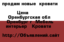 продам новые  кровати › Цена ­ 4 000 - Оренбургская обл., Оренбург г. Мебель, интерьер » Кровати   